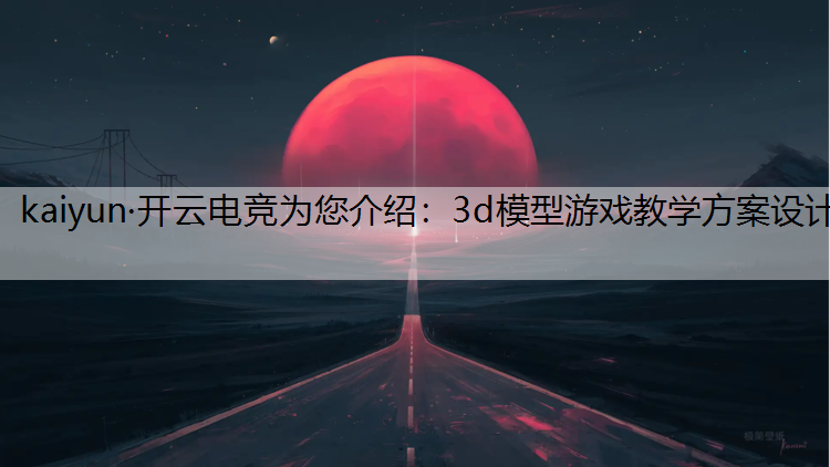 kaiyun·开云电竞为您介绍：3d模型游戏教学方案设计