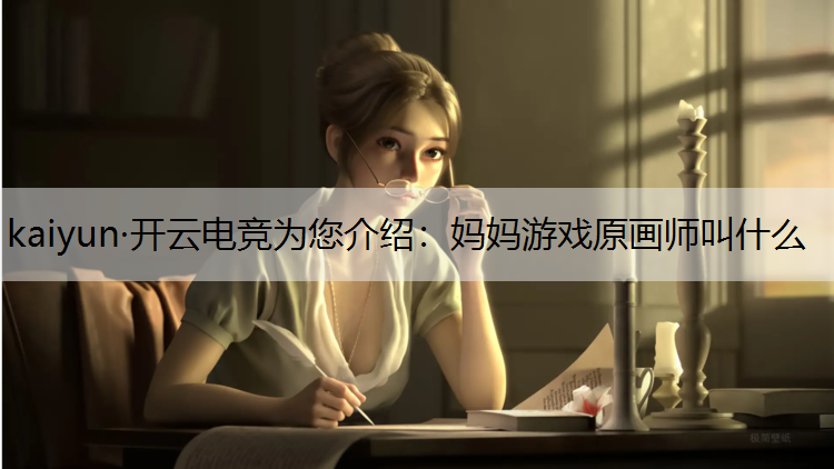 kaiyun·开云电竞为您介绍：妈妈游戏原画师叫什么